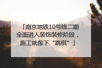 南京地铁10号线二期全面进入装饰装修阶段，施工就像下“跳棋”