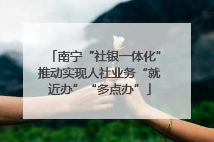 南宁“社银一体化”推动实现人社业务“就近办”“多点办”
