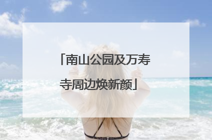 南山公园及万寿寺周边焕新颜