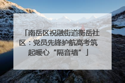 南岳区祝融街道衡岳社区：党员先锋护航高考筑起暖心“隔音墙”