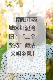 南阳市宛城区红泥湾镇：“三个坚持”激活文明乡风
