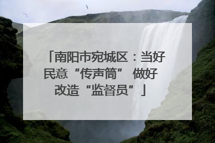 南阳市宛城区：当好民意“传声筒” 做好改造“监督员”