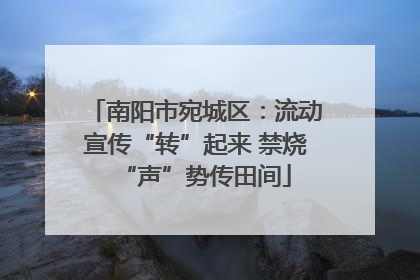 南阳市宛城区：流动宣传“转”起来 禁烧“声”势传田间