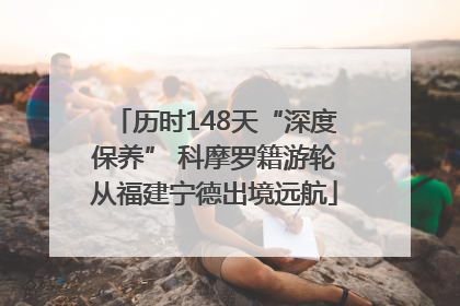 历时148天“深度保养” 科摩罗籍游轮从福建宁德出境远航