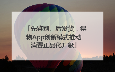先鉴别、后发货，得物App创新模式推动消费正品化升级
