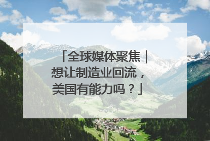 全球媒体聚焦｜想让制造业回流，美国有能力吗？