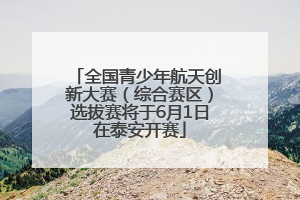 全国青少年航天创新大赛（综合赛区）选拔赛将于6月1日在泰安开赛