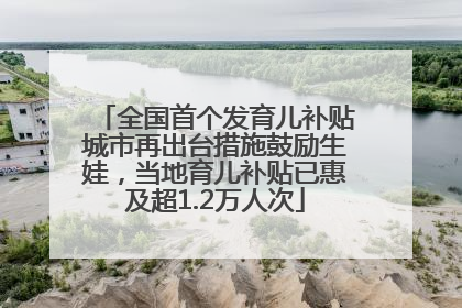 全国首个发育儿补贴城市再出台措施鼓励生娃，当地育儿补贴已惠及超1.2万人次