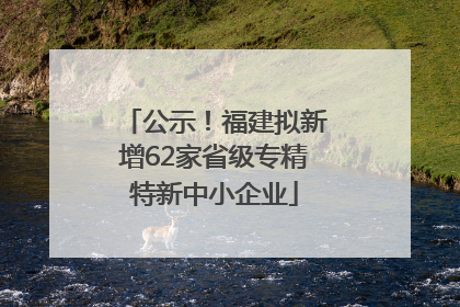 公示！福建拟新增62家省级专精特新中小企业