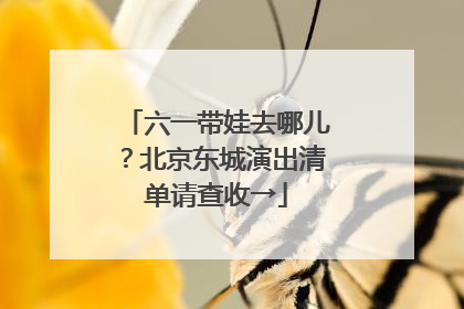 六一带娃去哪儿？北京东城演出清单请查收→