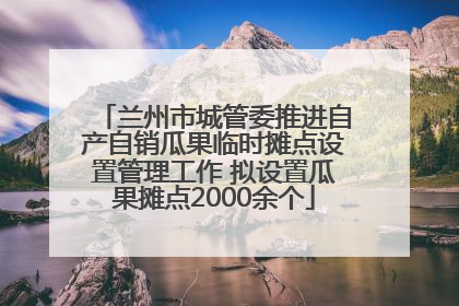 兰州市城管委推进自产自销瓜果临时摊点设置管理工作 拟设置瓜果摊点2000余个