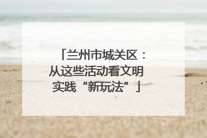 兰州市城关区：从这些活动看文明实践“新玩法”