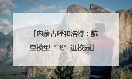 内蒙古呼和浩特：航空模型“飞”进校园