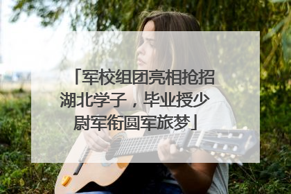 军校组团亮相抢招湖北学子，毕业授少尉军衔圆军旅梦