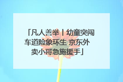 凡人善举丨幼童突闯车道险象环生 京东外卖小哥急施援手