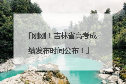 刚刚！吉林省高考成绩发布时间公布！