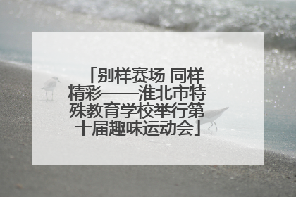 别样赛场 同样精彩——淮北市特殊教育学校举行第十届趣味运动会