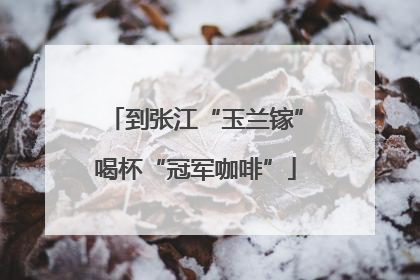 到张江“玉兰镓”喝杯“冠军咖啡”
