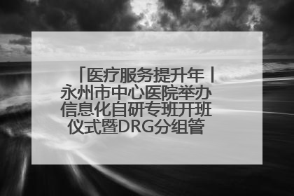 医疗服务提升年丨永州市中心医院举办信息化自研专班开班仪式暨DRG分组管理系统上线培训会
