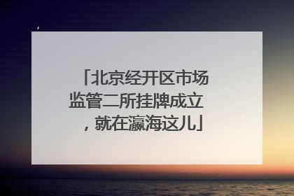 北京经开区市场监管二所挂牌成立，就在瀛海这儿