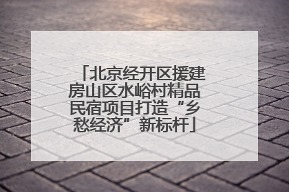 北京经开区援建房山区水峪村精品民宿项目打造“乡愁经济”新标杆