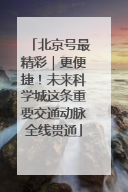 北京号最精彩｜更便捷！未来科学城这条重要交通动脉全线贯通