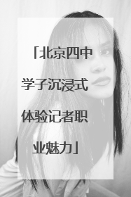 北京四中学子沉浸式体验记者职业魅力