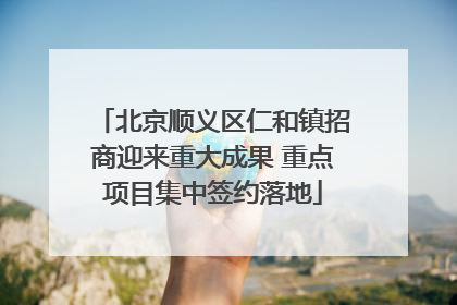 北京顺义区仁和镇招商迎来重大成果 重点项目集中签约落地