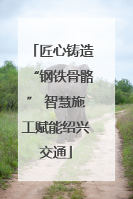 匠心铸造“钢铁骨骼” 智慧施工赋能绍兴交通