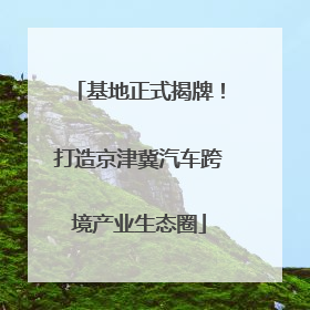 基地正式揭牌！打造京津冀汽车跨境产业生态圈