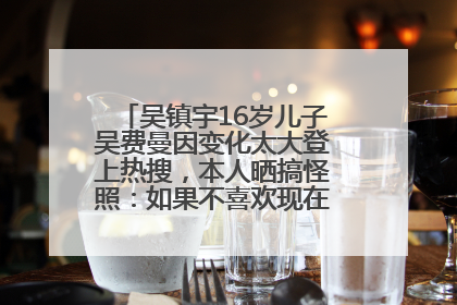 吴镇宇16岁儿子吴费曼因变化太大登上热搜，本人晒搞怪照：如果不喜欢现在的我可以离开