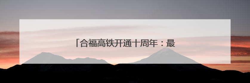 合福高铁开通十周年：最美高铁线 铺就幸福路
