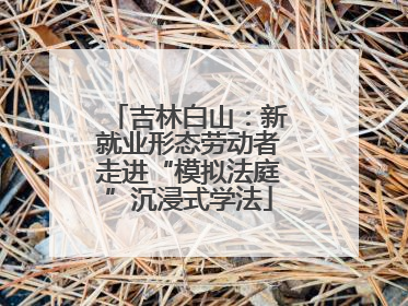 吉林白山：新就业形态劳动者走进“模拟法庭”沉浸式学法
