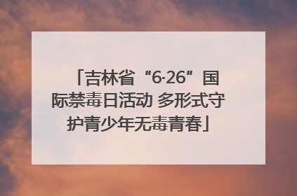 吉林省“6·26”国际禁毒日活动 多形式守护青少年无毒青春