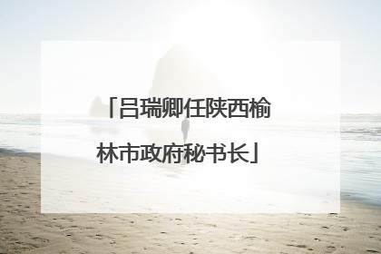 吕瑞卿任陕西榆林市政府秘书长