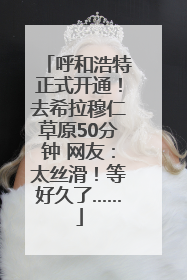 呼和浩特正式开通！去希拉穆仁草原50分钟 网友：太丝滑！等好久了……