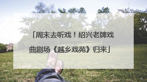 周末去听戏！绍兴老牌戏曲剧场《越乡戏苑》归来
