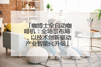 咖博士全自动咖啡机：全场景布局，以技术创新驱动产业智能化升级