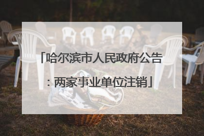 哈尔滨市人民政府公告：两家事业单位注销
