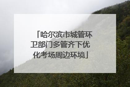 哈尔滨市城管环卫部门多管齐下优化考场周边环境