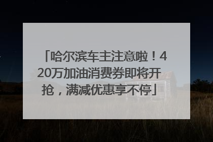 哈尔滨车主注意啦！420万加油消费券即将开抢，满减优惠享不停