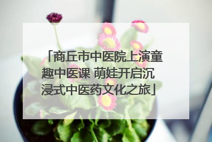 商丘市中医院上演童趣中医课 萌娃开启沉浸式中医药文化之旅