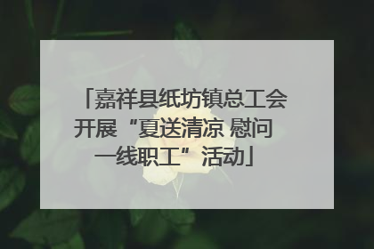 嘉祥县纸坊镇总工会开展“夏送清凉 慰问一线职工”活动