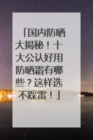 国内防晒大揭秘！十大公认好用防晒霜有哪些？这样选不踩雷！