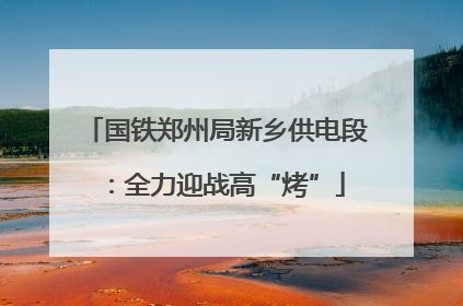 国铁郑州局新乡供电段：全力迎战高“烤”