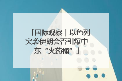 国际观察｜以色列突袭伊朗会否引爆中东“火药桶”