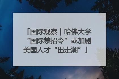 国际观察｜哈佛大学“国际禁招令”或加剧美国人才“出走潮”