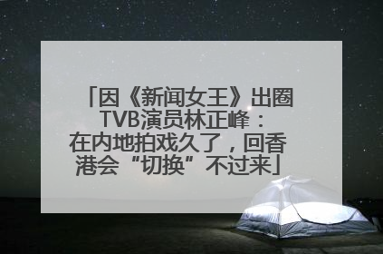因《新闻女王》出圈 TVB演员林正峰：在内地拍戏久了，回香港会“切换”不过来