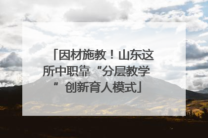 因材施教！山东这所中职靠“分层教学”创新育人模式