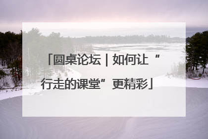 圆桌论坛｜如何让“行走的课堂”更精彩